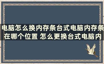 电脑怎么换内存条台式电脑内存条在哪个位置 怎么更换台式电脑内存条